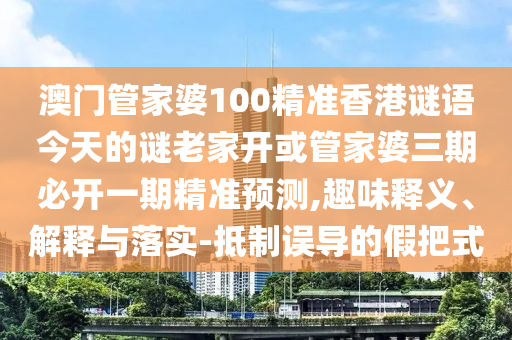 澳門管家婆100精準(zhǔn)香港謎語(yǔ)今天的謎老家開(kāi)或管家婆三期必開(kāi)一期精準(zhǔn)預(yù)測(cè),趣味釋義、解釋與落實(shí)-抵制誤導(dǎo)的假把式